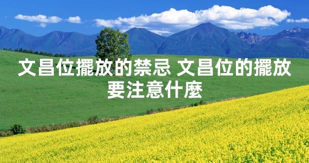 文昌位擺放的禁忌 文昌位的擺放要注意什麼